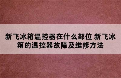 新飞冰箱温控器在什么部位 新飞冰箱的温控器故障及维修方法